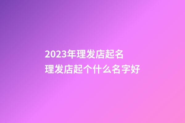 2023年理发店起名 理发店起个什么名字好-第1张-店铺起名-玄机派